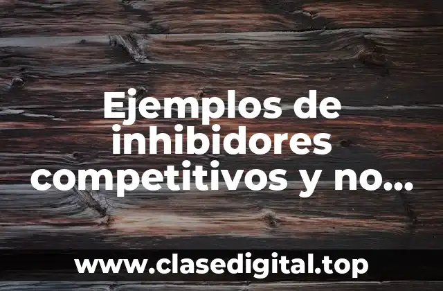 Ejemplos de inhibidores competitivos y no competitivos de las enzimas