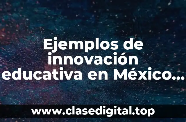 Ejemplos de innovación educativa en México y Significado
