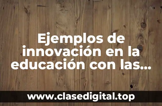 Ejemplos de innovación en la educación con las TIC