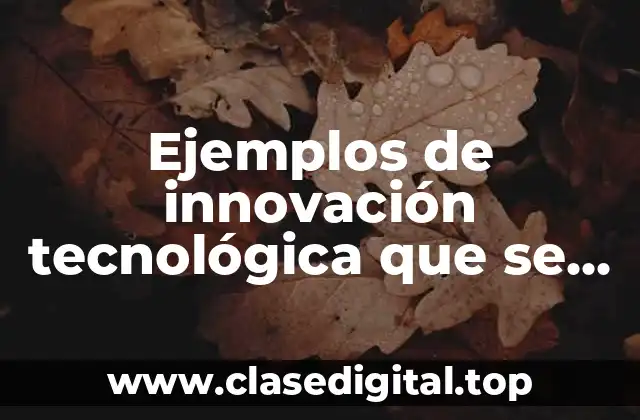 Ejemplos de innovación tecnológica que se implementan en la actualidad
