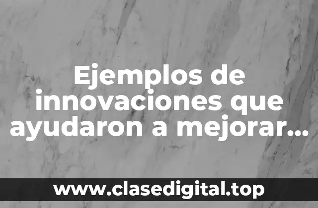 Ejemplos de innovaciones que ayudaron a mejorar la calidad
