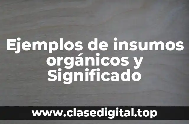 Ejemplos de insumos orgánicos y Significado