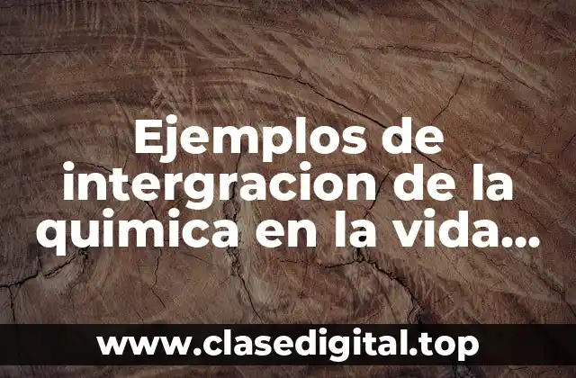 Ejemplos de intergracion de la quimica en la vida diaria.