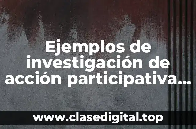 Ejemplos de investigación de acción participativa y Significado