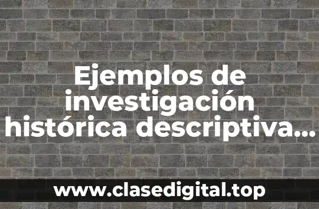 Ejemplos de investigación histórica descriptiva y experimental y Significado