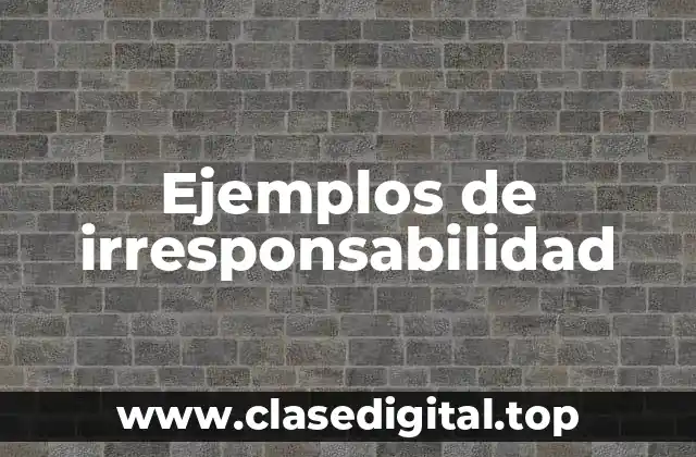 Ejemplos de irresponsabilidad