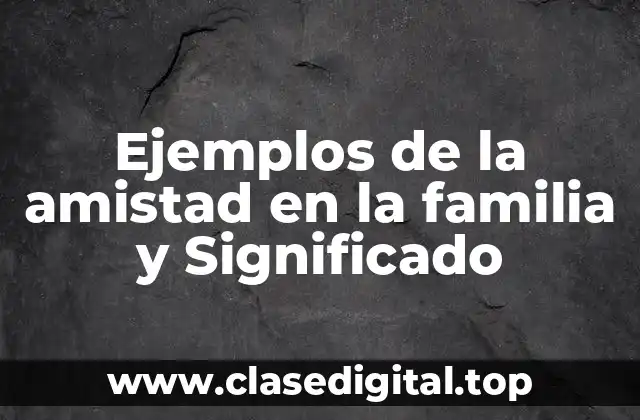 Ejemplos de la amistad en la familia y Significado
