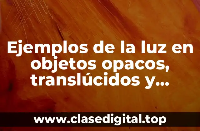 Ejemplos de la luz en objetos opacos, translúcidos y transparentes