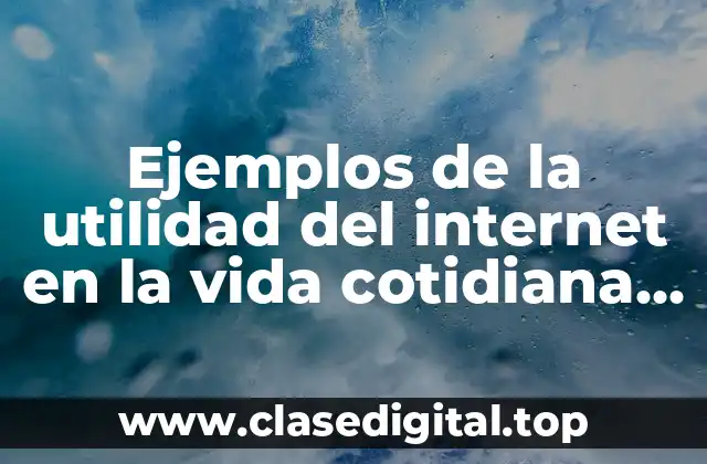 Ejemplos de la utilidad del internet en la vida cotidiana y Significado