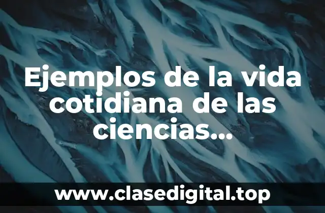 Ejemplos de la vida cotidiana de las ciencias experimentales y Significado