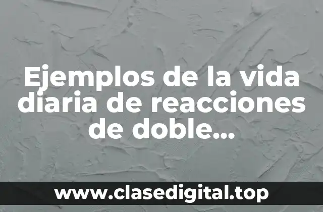 Ejemplos de la vida diaria de reacciones de doble desplazamiento