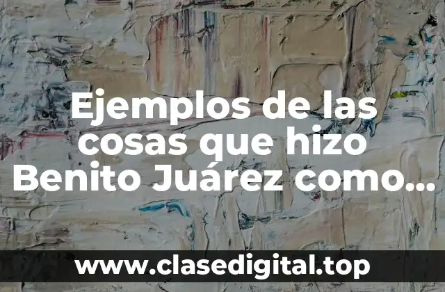 Ejemplos de las cosas que hizo Benito Juárez como presidente