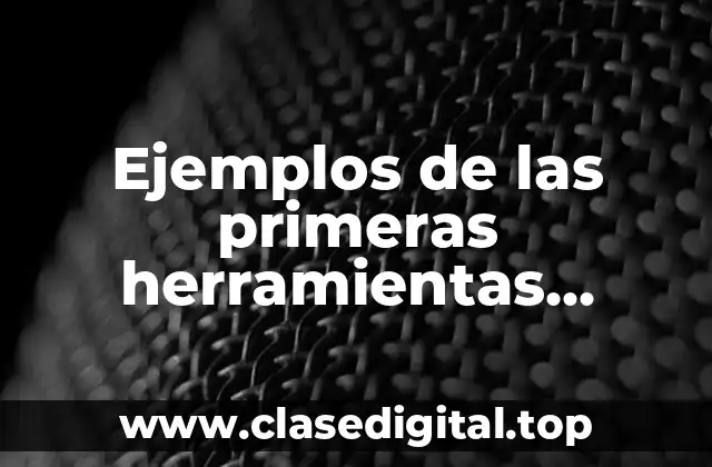 Ejemplos de las primeras herramientas creadas por el hombre