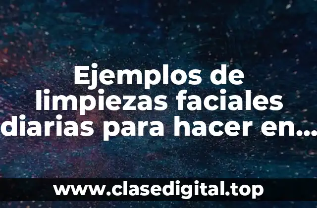 Ejemplos de limpiezas faciales diarias para hacer en casa y Significado
