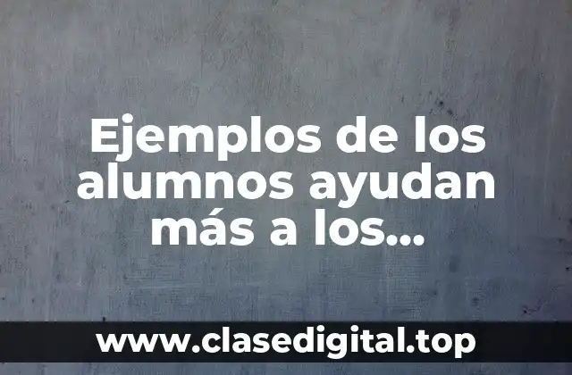 Ejemplos de cómo los alumnos ayudan más a los compañeros