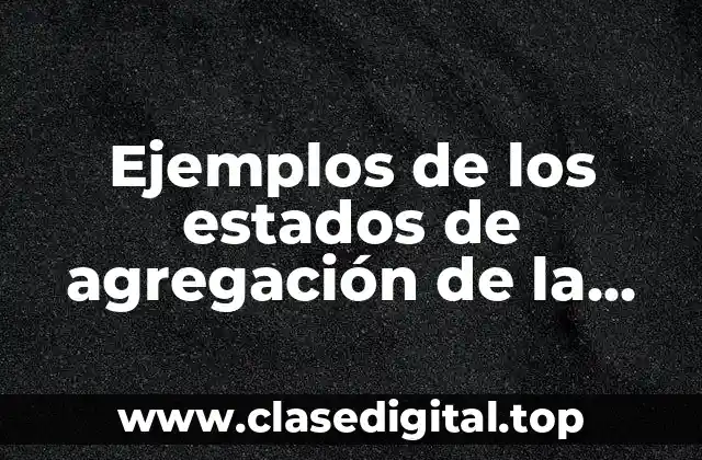 Ejemplos de los estados de agregación de la materia química