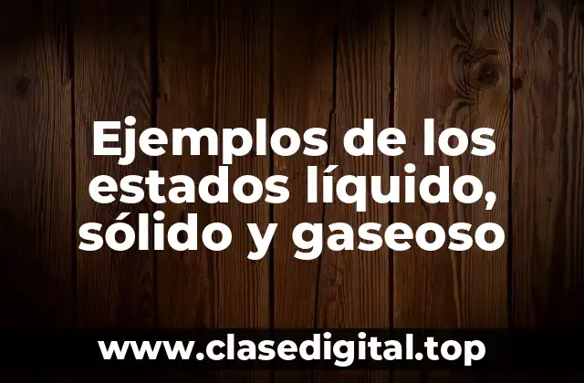 Ejemplos de los estados líquido, sólido y gaseoso