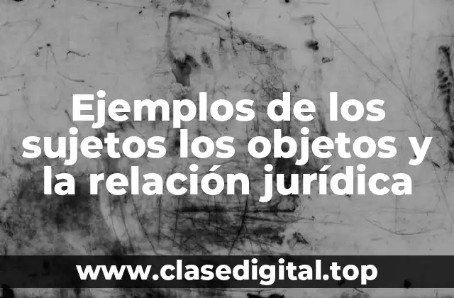 Ejemplos de los sujetos los objetos y la relación jurídica