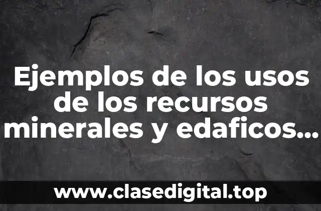 Ejemplos de los usos de los recursos minerales y edaficos