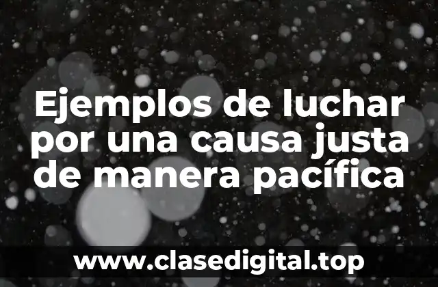 Ejemplos de luchar por una causa justa de manera pacífica