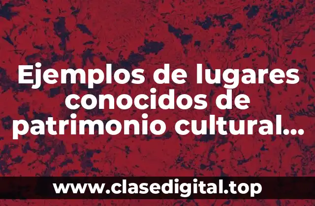 Ejemplos de lugares conocidos de patrimonio cultural de la humanidad y Significado