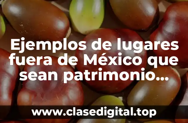 Ejemplos de lugares fuera de México que sean patrimonio cultural