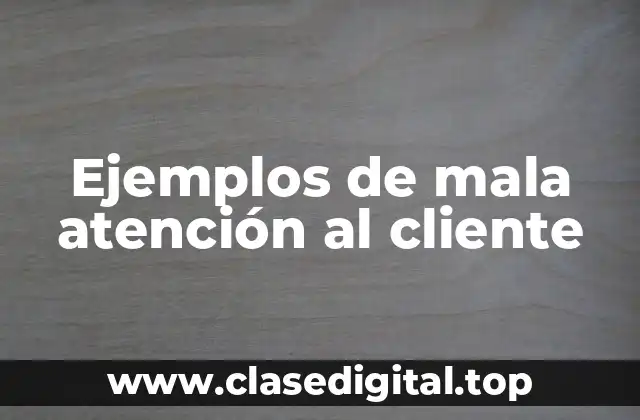 Ejemplos de mala atención al cliente