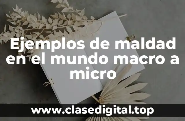 Ejemplos de maldad en el mundo macro a micro