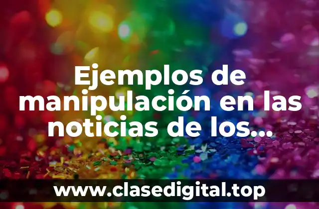 Ejemplos de manipulación en las noticias de los periódicos
