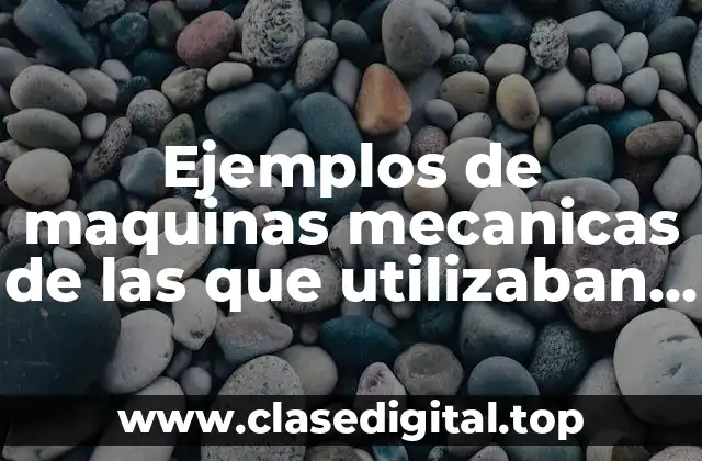 Ejemplos de maquinas mecanicas de las que utilizaban antes