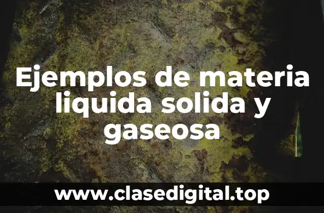 Ejemplos de materia liquida solida y gaseosa