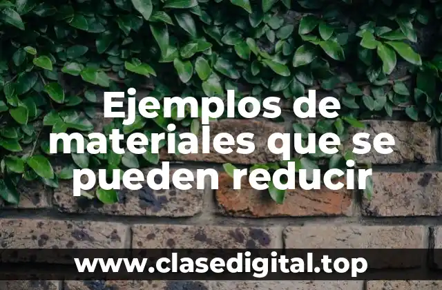 Ejemplos de materiales que se pueden reducir