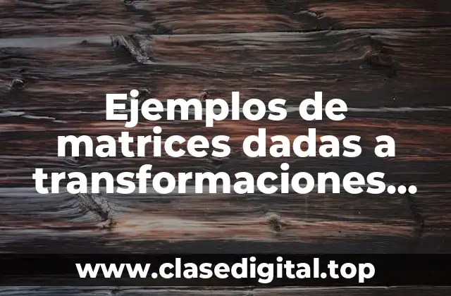 Ejemplos de matrices dadas a transformaciones lineales por definición y Significado