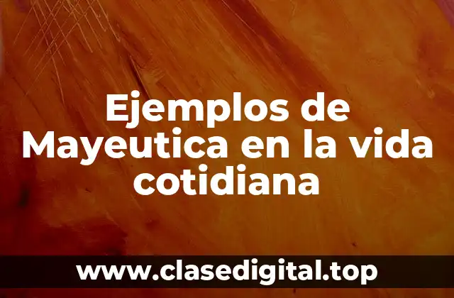 Ejemplos de Mayeutica en la vida cotidiana