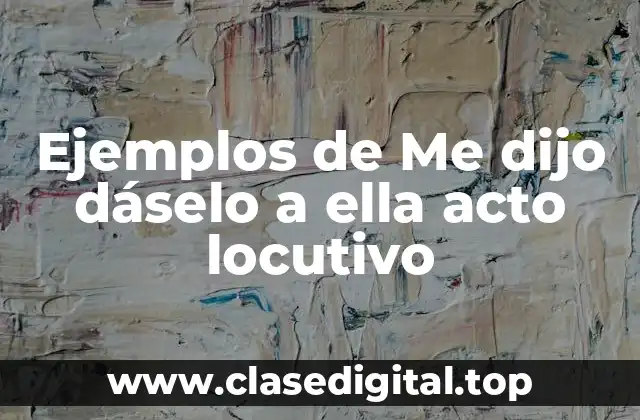 Ejemplos de Me dijo dáselo a ella acto locutivo