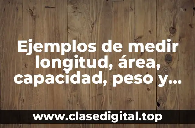 Ejemplos de medir longitud, área, capacidad, peso y masa y Significado