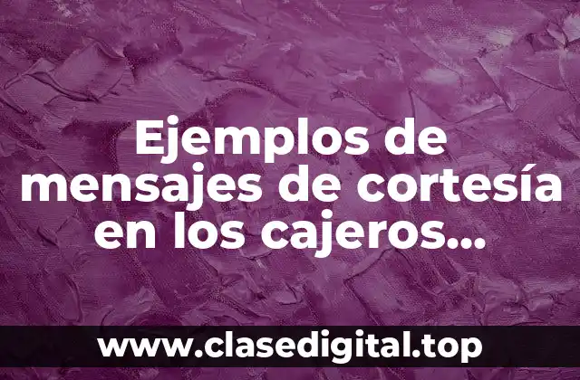 Ejemplos de mensajes de cortesía en los cajeros automáticos y Significado