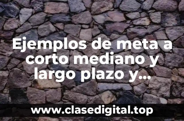 Ejemplos de metas a corto, mediano y largo plazo