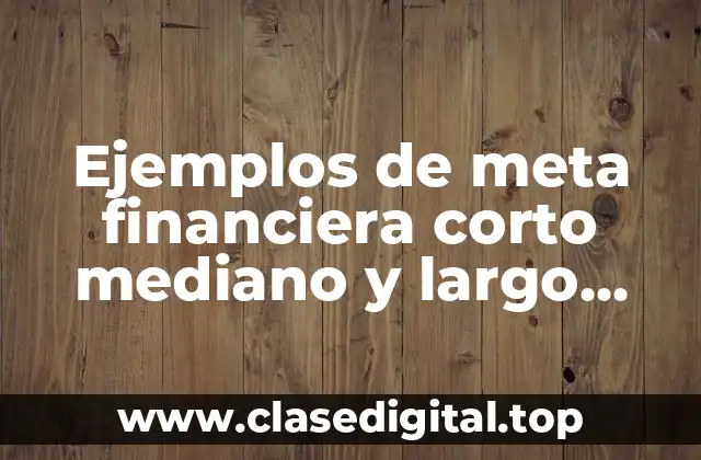 Ejemplos de meta financiera corto mediano y largo plazo y Significado