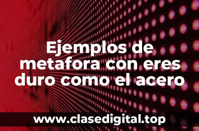 Ejemplos de metafora con eres duro como el acero