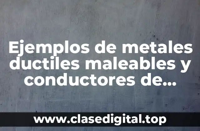 Ejemplos de metales ductiles maleables y conductores de calor