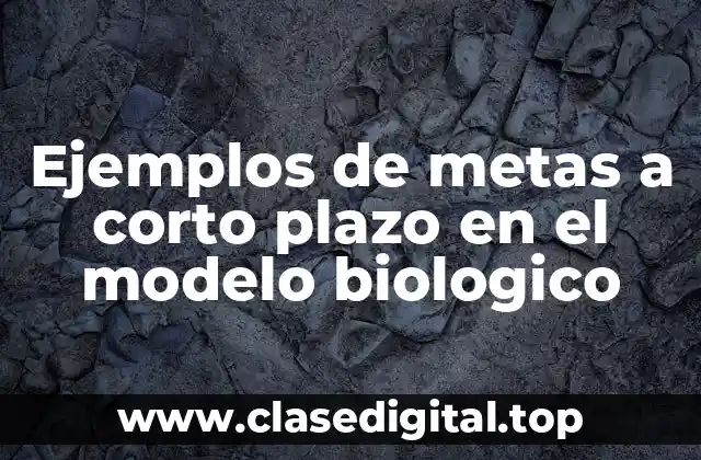 Ejemplos de metas a corto plazo en el modelo biologico