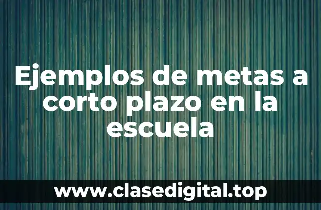 Ejemplos de metas a corto plazo en la escuela