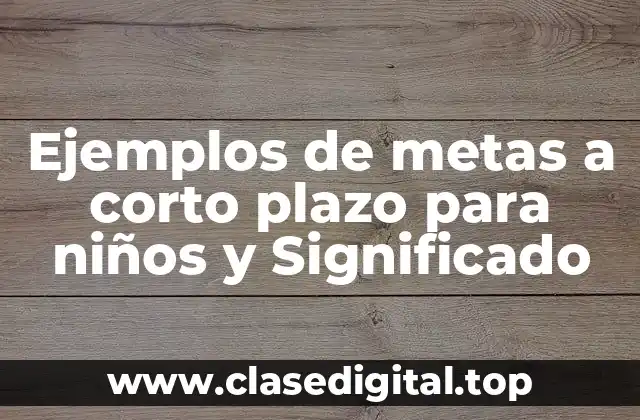 Ejemplos de metas a corto plazo para niños y Significado