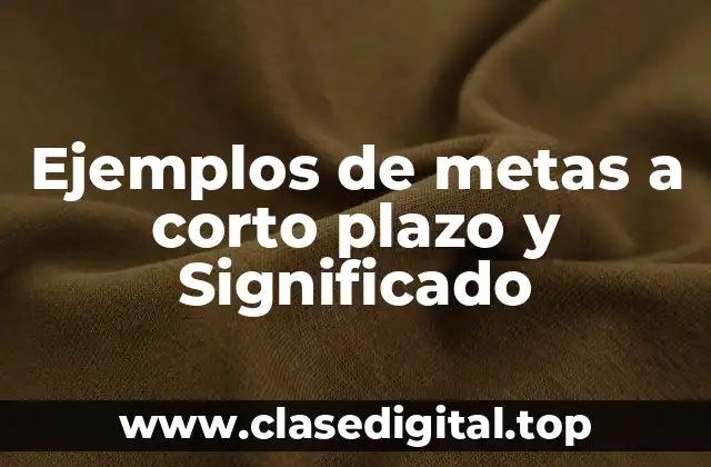 Ejemplos de metas a corto plazo y Significado