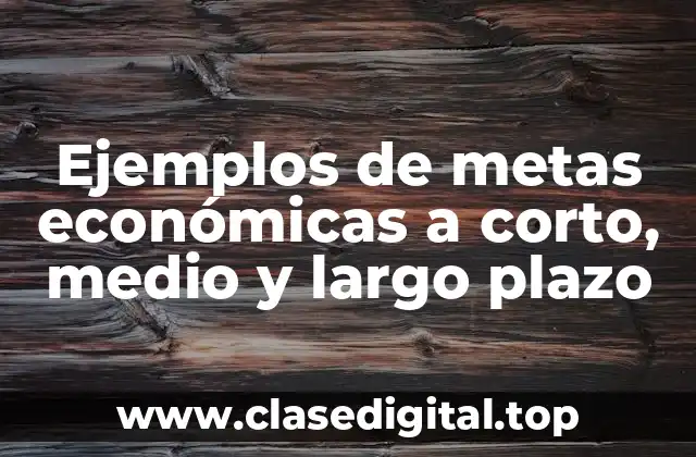 Ejemplos de metas económicas a corto, medio y largo plazo
