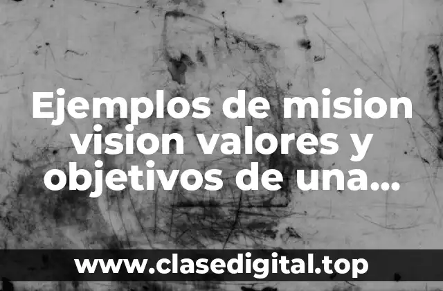 Ejemplos de misión, visión, valores y objetivos de una empresa