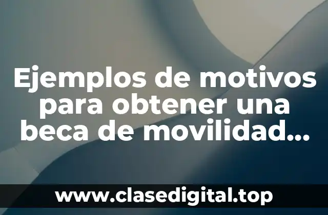 Ejemplos de motivos para obtener una beca de movilidad estudiantil y Significado