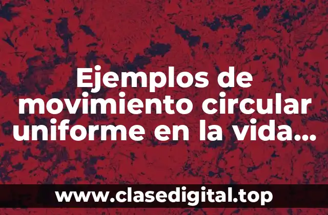 Ejemplos de movimiento circular uniforme en la vida cotidiana