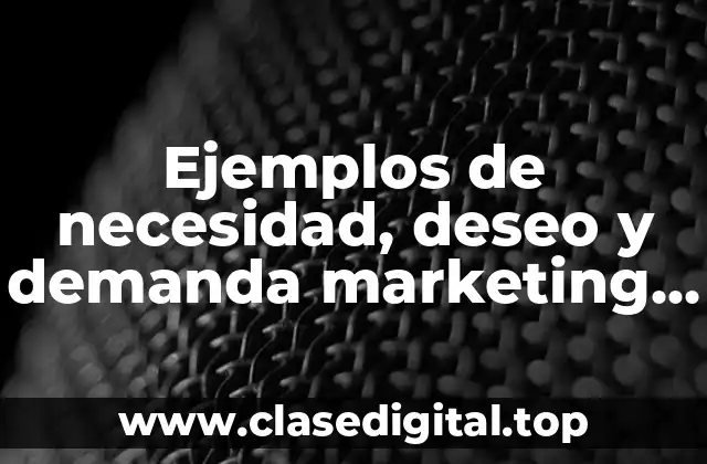 Ejemplos de necesidad, deseo y demanda marketing y Significado